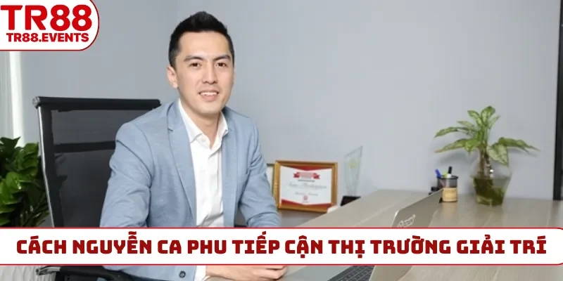 Cách Nguyễn Ca Phu tiếp cận thị trường giải trí